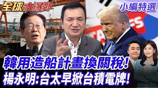 韓國提造船計劃打關稅!從25％降至15％ 楊永明:台灣太早掀台積電 已沒啥好談!20250731【#全球大爆卦】小編特選 @全球大視野Global_Vision