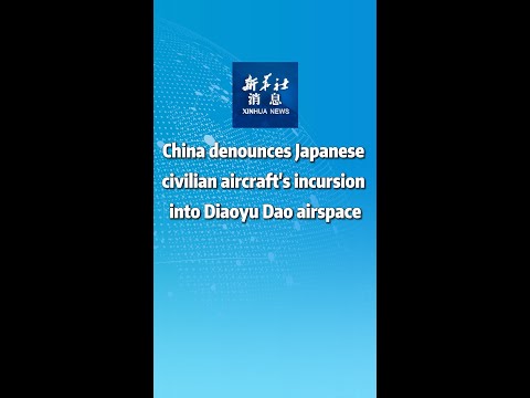 Xinhua News | China denounces Japanese civilian aircraft's incursion into Diaoyu Dao airspace