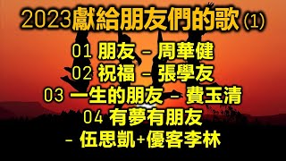 2023獻給朋友們的歌 (1)（歌詞字幕）01 朋友 – 周華健；02 祝福 – 張學友；03 一生的朋友 – 費玉清；04 有夢有朋友- 伍思凱+優客李林