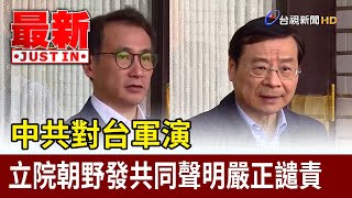 中共對台軍演 立院朝野發共同聲明嚴正譴責【最新快訊】