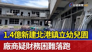 1.4億新建北港鎮立幼兒園 廠商疑財務困難落跑