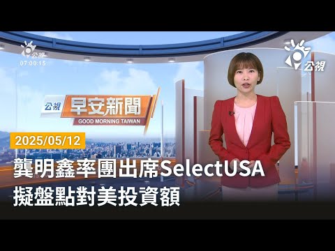 20250512  公視早安新聞 完整版｜龔明鑫率團出席SelectUSA 擬盤點對美投資額