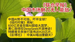 《联合早报》：中国市场魅力无人能敌？中国AI势不可挡，吓坏全球？《纽约时报》揭秘600亿资金狂砸AI超级大国梦，黄仁勋惊叹DeepSeek开源神迹！特朗普无奈放行英伟达H20芯片，《彭博社》：中美AI
