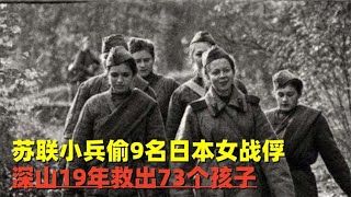 二战结束，苏联小兵偷走9名日本女战俘，深山19年救出73个孩子