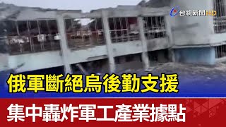 斷絕烏後勤支援 俄軍集中轟炸軍工產業據點