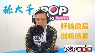 2019-05-30《POP搶先爆》孫大千 精準評論政局、剖析時事