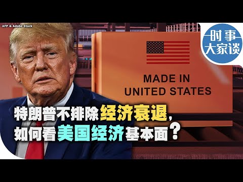 时事大家谈：特朗普不排除经济衰退，如何看美国经济基本面？