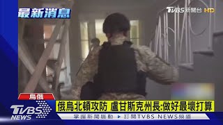 俄烏北頓攻防 盧甘斯克州長:做好最壞打算｜TVBS新聞