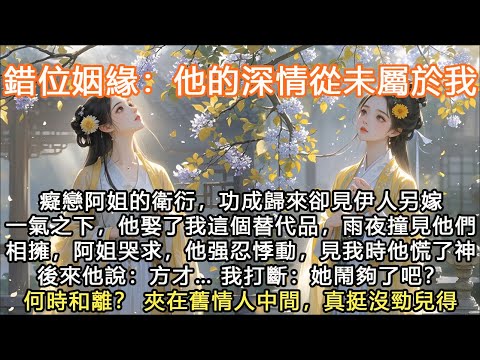 完結非常規重生爽文：錯位姻緣：他的深情從未屬於我，癡戀阿姐的衛衍，功成歸來卻見伊人另嫁一氣之下，他娶了我這個替代品，雨夜撞見他們相擁，阿姐哭求，他强忍悸動，見我時他慌了神後來他說：方才… 我打斷：她鬧