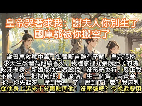 皇帝哭著求我：謝夫人你別生了，國庫都被你搬空了！謝晝寒救駕中毒，御醫斷言難有子嗣，皇帝張榜求天生孕體為他續香火，我瞧家裡九張餓肚子的嘴咬牙揭榜，新婚夜他紅著臉說：#一口气看完 #完结爽文 #宫墙往事