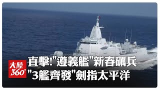 太平洋"亮劍"!解放軍南部戰區海軍新春"3艦齊發" 萬噸大驅"遵義艦"領銜晝夜礪兵 ｜大陸360°