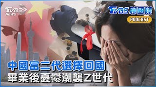 國際情勢衝擊 中國富二代選擇回國 畢業後憂鬱潮襲Z世代｜TVBS聊國際PODCAST@tvbsnews24live