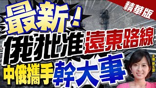 【麥玉潔辣晚報】"最新!" 俄批准"遠東路線" "中俄攜手""幹大事"@中天新聞CtiNews  精華版