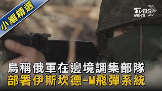 【圖文說新聞】烏稱俄軍在邊境調集部隊 部署伊斯坎德-M飛彈系統