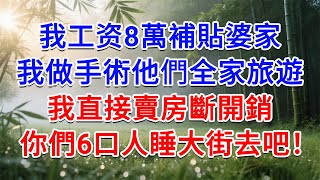 我工资8萬補貼婆家，我做手術他們全家旅遊，我直接賣房斷了開銷，你們6口人睡大街去吧！#為人處世#生活經驗#情感故事#故事#小說#戀愛#情感#婚姻