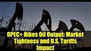 OPEC+ Hikes Oil Output: Market Tightness and U.S. Tariffs Impact