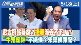 密會阿銘暴怒？挺郭派吞不下！？  "牛鬼蛇神"不挺侯？朱棄侯郭配？【台灣最前線】2023.05.18(上)