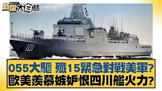 055大驅 殲15緊急對戰美軍？歐美羨慕嫉妒恨四川艦火力？【新聞大白話】20241231