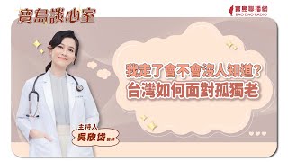 【寶島談心室】我走了會不會沒人知道？台灣如何面對孤獨老│吳欣岱 醫師 主持2024/09/20