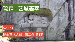 【 琉森 - 艺城荟萃 Cultural Highlights Lucerne｜瑞士艺术之旅｜第二季第1期】 S2 EP1:202209