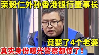 男子自称是荣毅仁外孙!娶4个老婆,真实身份曝光警察都惊呆了【人间故事会】