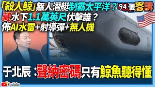 【94要客訴】「殺人鯨」無人潛艇制霸太平洋？藏水下1.1萬英尺伏擊誰？佈AI水雷+射導彈+無人機！于北辰：聲納密碼只有鯨魚聽得懂！