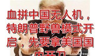 血拼中国无人机，特朗普野兽模式开启，先要拿美国国内开刀