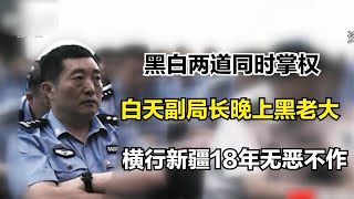 黑白兩道同時掌權，白天副局長晚上黑老大，橫行新疆18年無惡不作