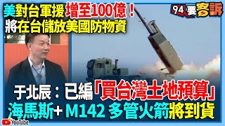 【94要客訴】美對台軍援增至100億！將在台儲放美國防物資！于北辰：已編「買台灣土地預算」！海馬斯+ M142 多管火箭將到貨