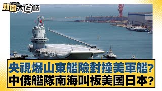 央視爆山東艦險對撞美軍艦？ 中俄艦隊南海叫板美國日本？ 新聞大白話 20240710