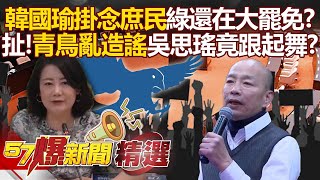 韓國瑜掛念庶民「民進黨還在搞大罷免」？！青鳥亂造謠「吳思瑤跟著起舞」關稅揭牌綠滿腦鬥爭？【57爆新聞 精選】