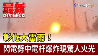 彰化大雷雨！ 閃電劈中電杆爆炸現驚人火光【最新快訊】