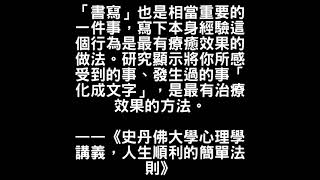 「書寫」也是相當重要的一件事，寫下本身經驗這個行為是最有療癒效果的做法。研究顯示將你所感受到的事、發生過的事「化成文字」，是最有治療效果的方法。    ——《史丹佛大學心理學講義，人生順利的簡單法則》