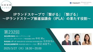 （第232回）知財実務オンライン：「IPランドスケープで「繋がる」「繋げる」～IPランドスケープ推進協議会（IPLA）の果たす役割～」（ゲスト：中村 栄、石井 友也、渡辺 由佳子）