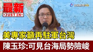 美專家籲再駐軍台灣 陳玉珍：可見台海局勢險峻【最新快訊】