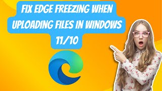 Fix Edge Freezing When Uploading Files In Windows 11/10