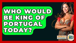 Who Would Be King Of Portugal Today? - Iberian Wonders