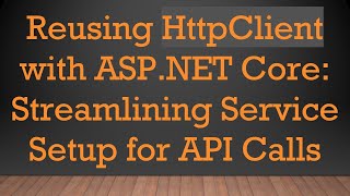 Reusing HttpClient with ASP.NET Core: Streamlining Service Setup for API Calls