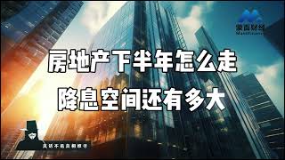 房地产下半年怎么走，降息空间还有多大？