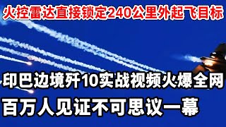 火控雷达直接锁定240公里外起飞目标！印巴边境歼10实战视频火爆全网！百万人见证不可思议一幕！