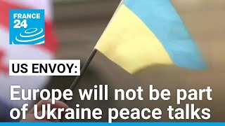 Europe will not be part of Ukraine peace talks, US envoy says • FRANCE 24 English