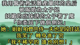 我一手醫術救活難產暈死的皇后，被賜婚太子妃，妖媚的庶妹誘的太子著了魔：你委屈下做個側妃，她：是啊姐姐，咱們姐妹共侍一夫，也是段佳話，我笑了，轉身進了宮，我不稀罕的，誰也別想