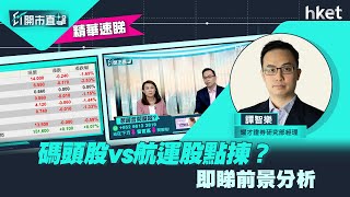 【ET開市直擊】（精華）碼頭股vs航運股點揀？即睇前景分析