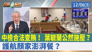 中檢合法查賄！ 葉毓蘭公然施壓？ 護航顏家"澎湃餐"？【台灣最前線 重點摘要】2021.12.06(3)