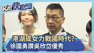 快新聞／港湖成女力戰國時代？　徐國勇讚吳欣岱優秀「不評論高嘉瑜」－民視新聞
