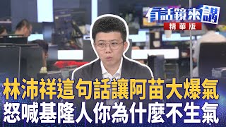 林沛祥這句話讓阿苗大爆氣　怒喊基隆人你為什麼不生氣｜苗博雅 張之豪 翁震州 陳敏鳳｜吳安琪｜【#有話鏡來講】20250516