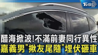 醋海掀波!不滿前妻同行異性 嘉義男「揪友尾隨」埋伏砸車｜TVBS新聞 @TVBSNEWS02