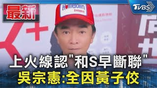 上火線認「和S早斷聯」  吳宗憲:全因黃子佼｜TVBS新聞 @TVBSNEWS01
