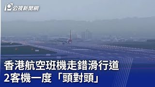 香港航空班機走錯滑行道 2客機一度「頭對頭」｜20250725 公視晚間新聞