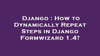 Django : How to Dynamically Repeat Steps in Django Formwizard 1.4?